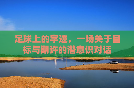 足球上的字迹,一场关于目标与期许的潜意识对话