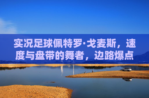 实况足球佩特罗·戈麦斯,速度与盘带的舞者,边路爆点的最佳选择