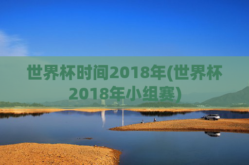 世界杯时间2018年(世界杯2018年小组赛)