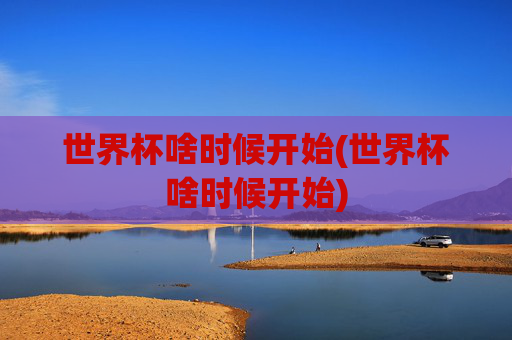 世界杯啥时候开始(世界杯啥时候开始)