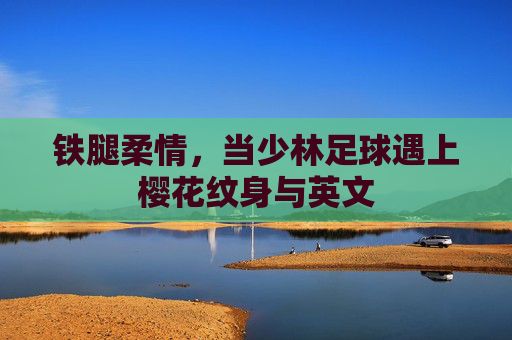 铁腿柔情,当少林足球遇上樱花纹身与英文