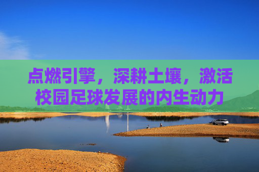 点燃引擎,深耕土壤,激活校园足球发展的内生动力