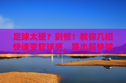 足球太硬?别慌!教你几招快速变软球感,踢出超快球速!
