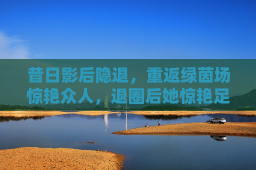 昔日影后隐退,重返绿茵场惊艳众人,退圈后她惊艳足球