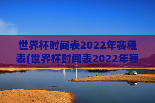 世界杯时间表2022年赛程表(世界杯时间表2022年赛程表格)