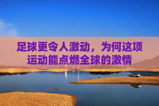 足球更令人激动,为何这项运动能点燃全球的激情