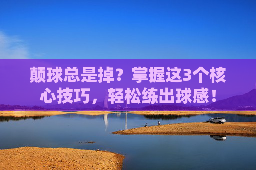 颠球总是掉?掌握这3个核心技巧,轻松练出球感!