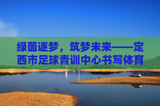 绿茵逐梦,筑梦未来——定西市足球青训中心书写体育新篇章