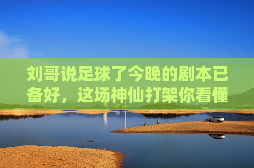 刘哥说足球了今晚的剧本已备好,这场神仙打架你看懂了吗?