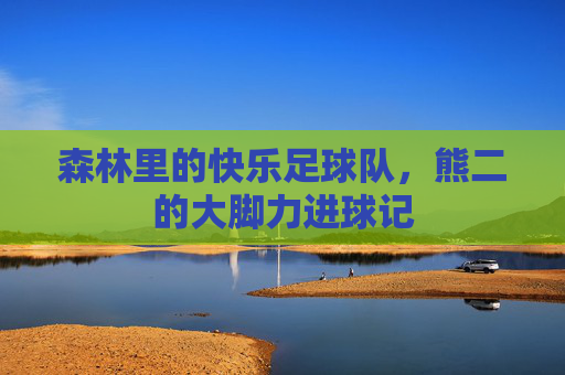 森林里的快乐足球队,熊二的大脚力进球记