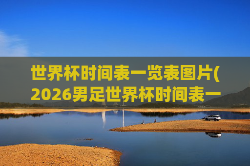 世界杯时间表一览表图片(2026男足世界杯时间表一览表图片)