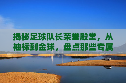 揭秘足球队长荣誉殿堂,从袖标到金球,盘点那些专属的奖项名称