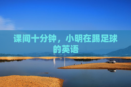 课间十分钟,小明在踢足球的英语