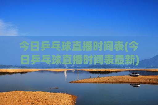 今日乒乓球直播时间表(今日乒乓球直播时间表最新)