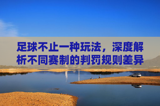 足球不止一种玩法,深度解析不同赛制的判罚规则差异