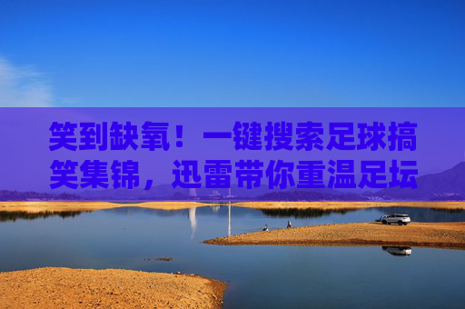 笑到缺氧!一键搜索足球搞笑集锦,迅雷带你重温足坛名场面