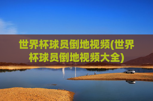 世界杯球员倒地视频(世界杯球员倒地视频大全)