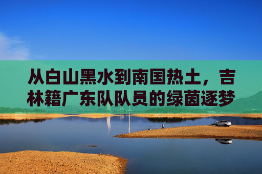 从白山黑水到南国热土,吉林籍广东队队员的绿茵逐梦路