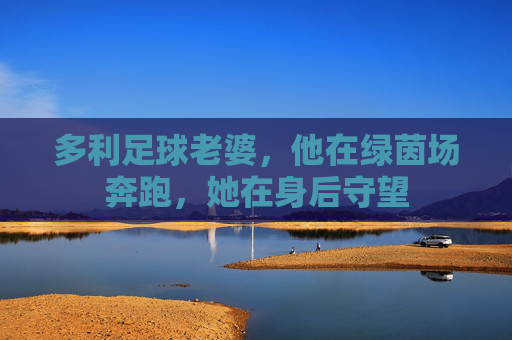 多利足球老婆,他在绿茵场奔跑,她在身后守望