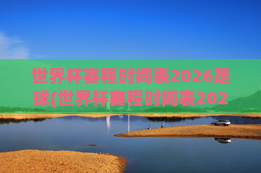 世界杯赛程时间表2026足球(世界杯赛程时间表2026足球赛)