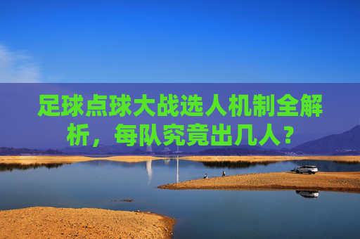 足球点球大战选人机制全解析,每队究竟出几人?