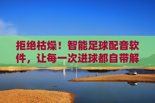 拒绝枯燥!智能足球配音软件,让每一次进球都自带解说范儿