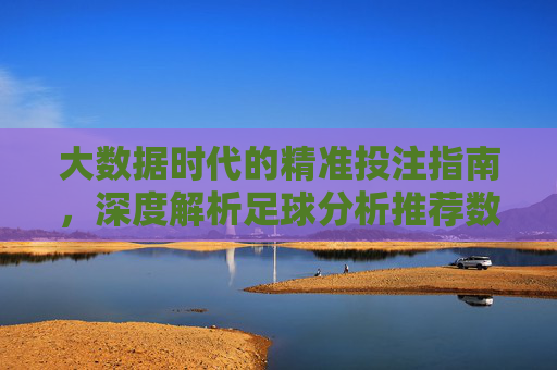 大数据时代的精准投注指南，深度解析足球分析推荐数据库的价值与应用