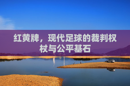 红黄牌,现代足球的裁判权杖与公平基石
