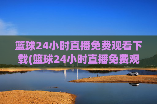 篮球24小时直播免费观看下载(篮球24小时直播免费观看下载手机版)