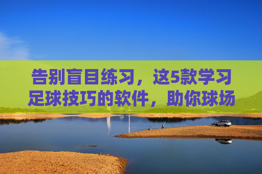 告别盲目练习,这5款学习足球技巧的软件,助你球场突飞猛进
