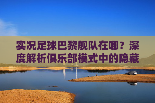 实况足球巴黎舰队在哪?深度解析俱乐部模式中的隐藏宝藏