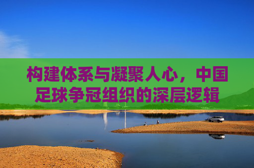 构建体系与凝聚人心,中国足球争冠组织的深层逻辑