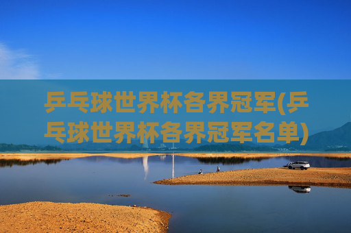 乒乓球世界杯各界冠军(乒乓球世界杯各界冠军名单)