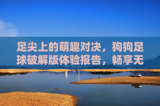 足尖上的萌趣对决，狗狗足球破解版体验报告，畅享无限金币的快乐！