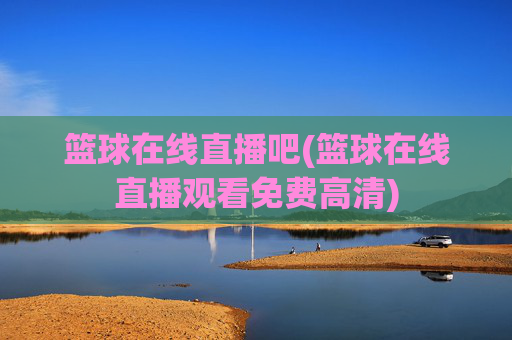 篮球在线直播吧(篮球在线直播观看免费高清)