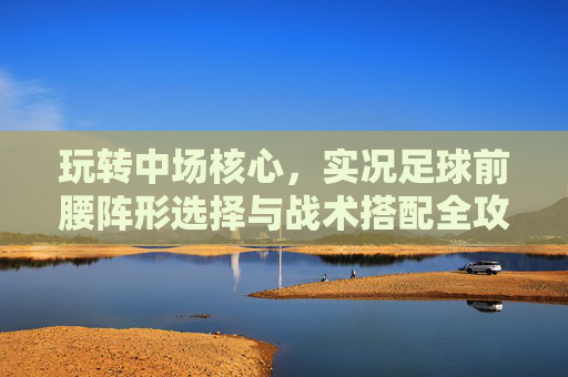 玩转中场核心,实况足球前腰阵形选择与战术搭配全攻略