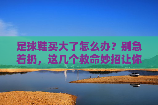 足球鞋买大了怎么办？别急着扔，这几个救命妙招让你舒适上场！