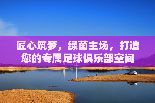 匠心筑梦,绿茵主场,打造您的专属足球俱乐部空间
