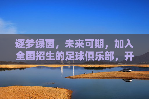 逐梦绿茵,未来可期,加入全国招生的足球俱乐部,开启你的足球生涯
