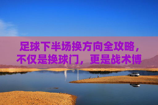 足球下半场换方向全攻略,不仅是换球门,更是战术博弈
