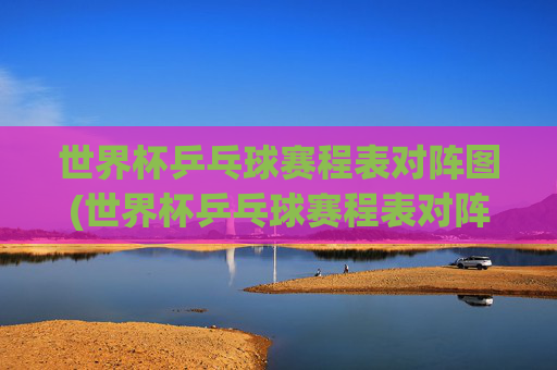 世界杯乒乓球赛程表对阵图(世界杯乒乓球赛程表对阵图片)