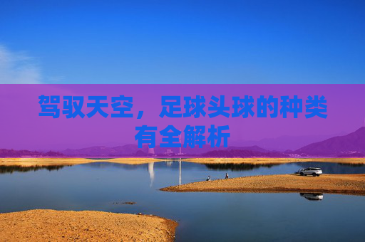 驾驭天空,足球头球的种类有全解析