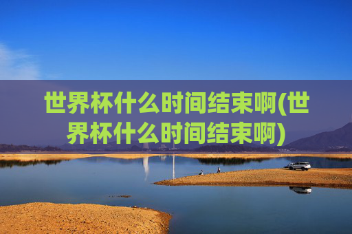 世界杯什么时间结束啊(世界杯什么时间结束啊)