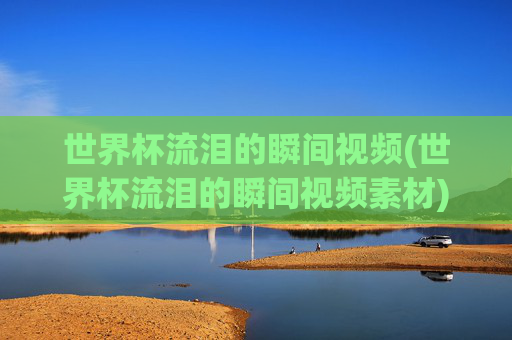 世界杯流泪的瞬间视频(世界杯流泪的瞬间视频素材)
