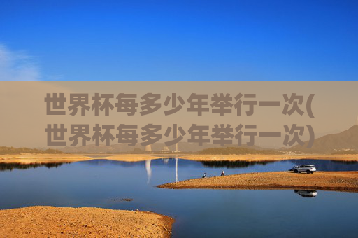 世界杯每多少年举行一次(世界杯每多少年举行一次)