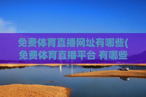 免费体育直播网址有哪些(免费体育直播平台 有哪些)