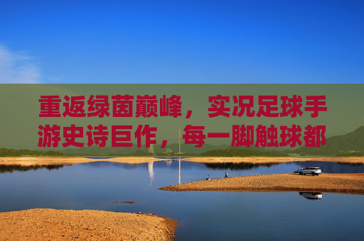 重返绿茵巅峰,实况足球手游史诗巨作,每一脚触球都是传奇