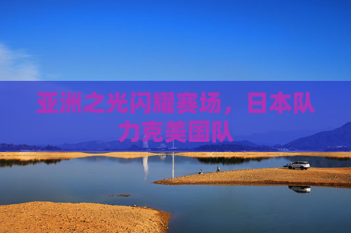 亚洲之光闪耀赛场,日本队力克美国队