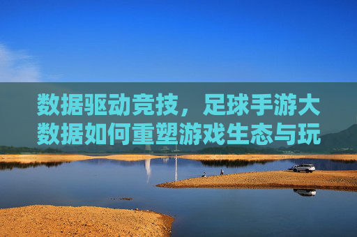 数据驱动竞技,足球手游大数据如何重塑游戏生态与玩家体验