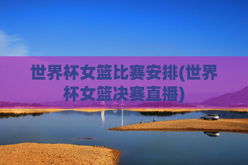 世界杯女篮比赛安排(世界杯女篮决赛直播)
